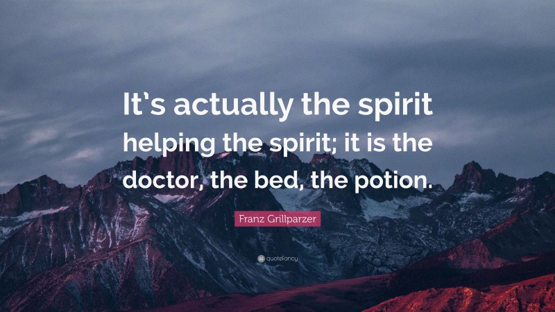 Franz Grillparzer Quote: “It’s actually the spirit helping the spirit; it is the doctor, the bed, the potion.”
