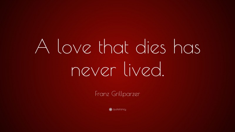 Franz Grillparzer Quote: “A love that dies has never lived.”