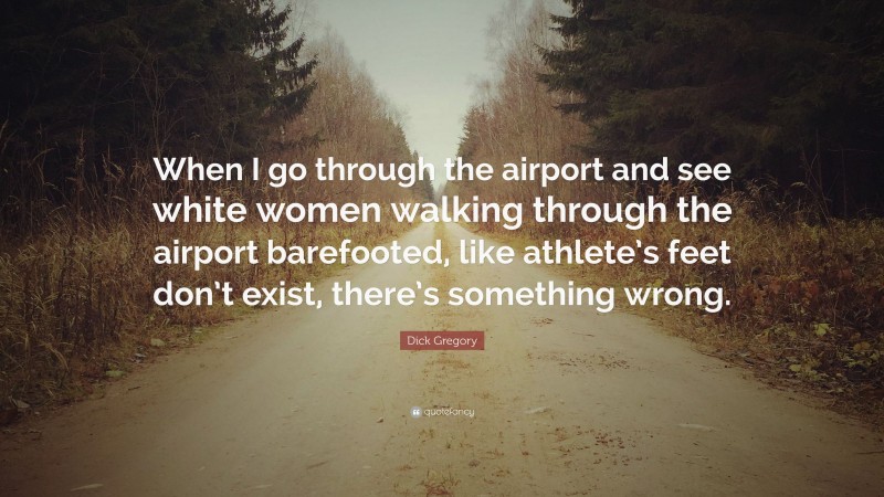 Dick Gregory Quote: “When I go through the airport and see white women walking through the airport barefooted, like athlete’s feet don’t exist, there’s something wrong.”