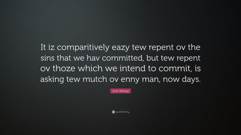 Josh Billings Quote: “It iz comparitively eazy tew repent ov the sins that we hav committed, but tew repent ov thoze which we intend to commit, is asking tew mutch ov enny man, now days.”