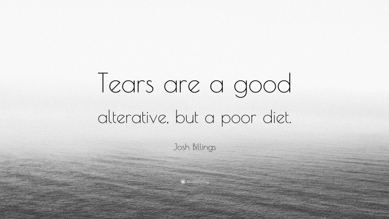 Josh Billings Quote: “Tears are a good alterative, but a poor diet.”