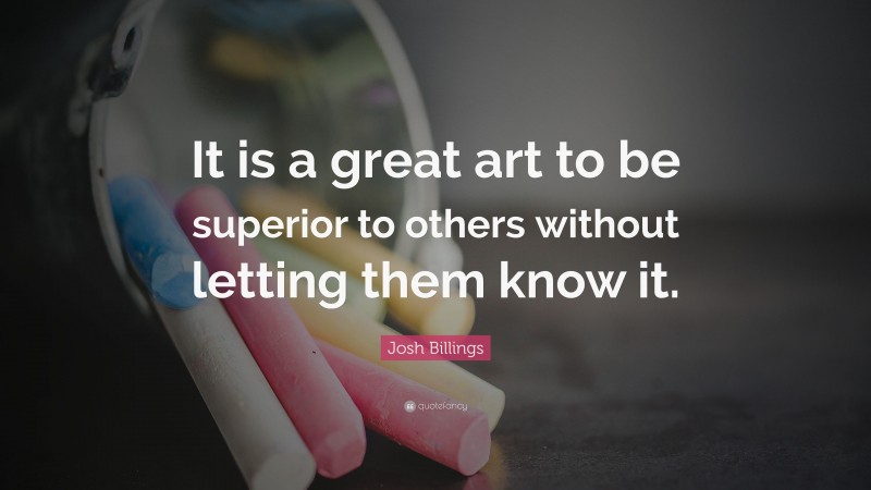 Josh Billings Quote: “It is a great art to be superior to others without letting them know it.”