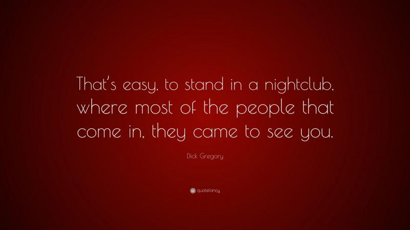 Dick Gregory Quote: “That’s easy, to stand in a nightclub, where most of the people that come in, they came to see you.”