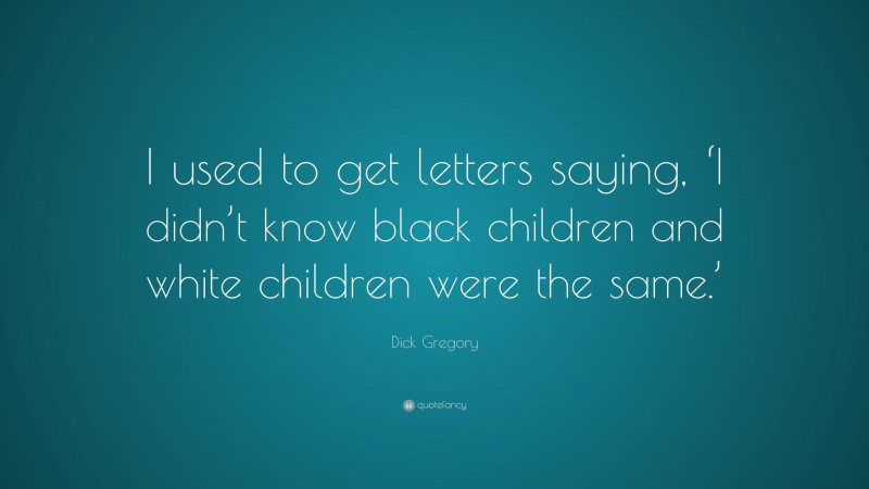 Dick Gregory Quote: “I used to get letters saying, ‘I didn’t know black children and white children were the same.’”