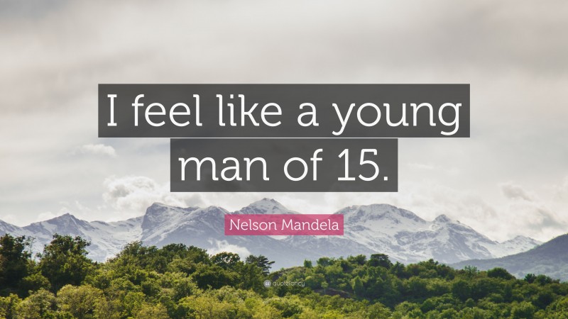 Nelson Mandela Quote: “I feel like a young man of 15.”