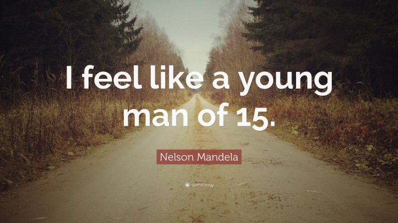 Nelson Mandela Quote: “I feel like a young man of 15.”