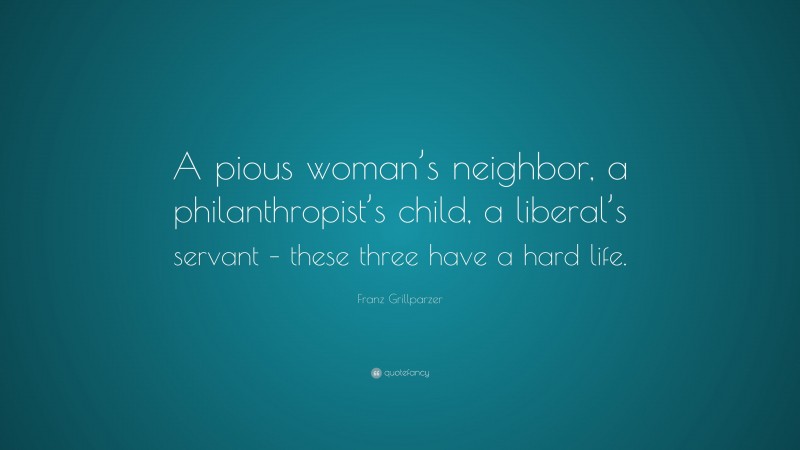 Franz Grillparzer Quote: “A pious woman’s neighbor, a philanthropist’s child, a liberal’s servant – these three have a hard life.”