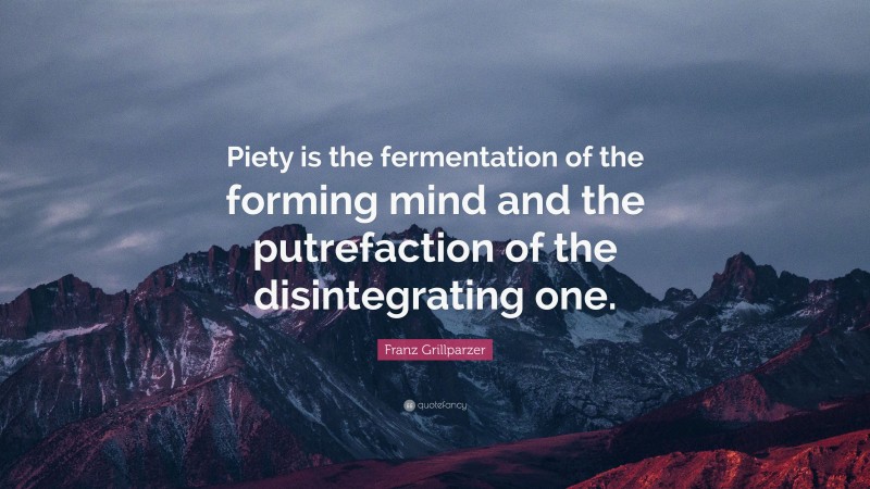 Franz Grillparzer Quote: “Piety is the fermentation of the forming mind and the putrefaction of the disintegrating one.”
