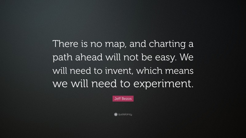 Jeff Bezos Quote: “There is no map, and charting a path ahead will not be easy. We will need to invent, which means we will need to experiment.”