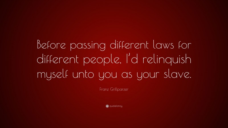 Franz Grillparzer Quote: “Before passing different laws for different people, I’d relinquish myself unto you as your slave.”