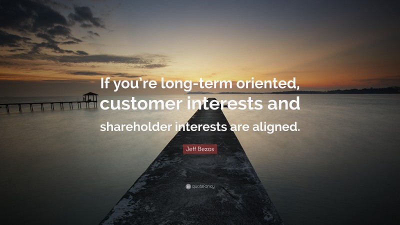 Jeff Bezos Quote: “If you’re long-term oriented, customer interests and shareholder interests are aligned.”