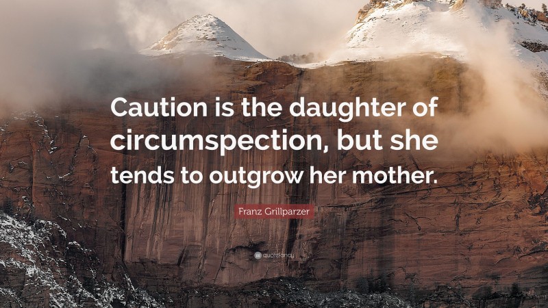 Franz Grillparzer Quote: “Caution is the daughter of circumspection, but she tends to outgrow her mother.”