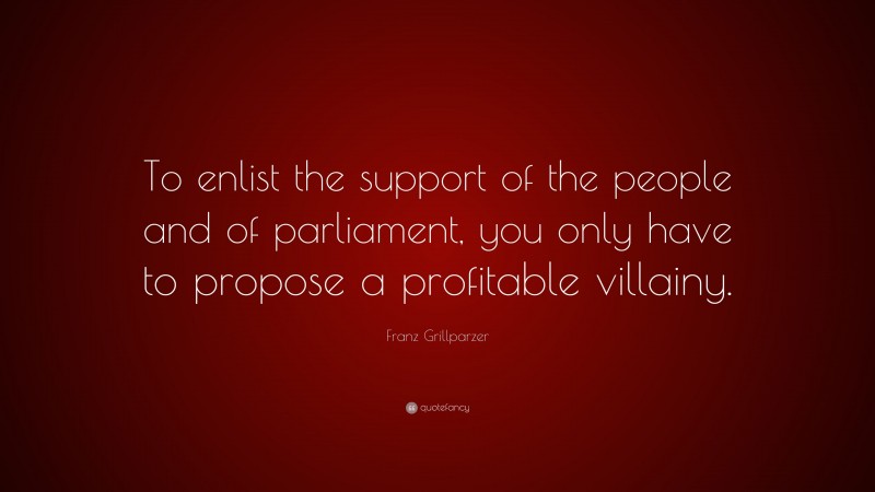 Franz Grillparzer Quote: “To enlist the support of the people and of parliament, you only have to propose a profitable villainy.”