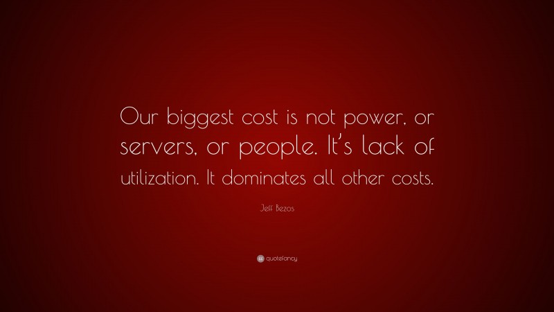 Jeff Bezos Quote: “Our biggest cost is not power, or servers, or people. It’s lack of utilization. It dominates all other costs.”