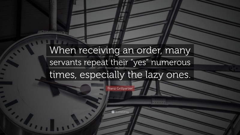 Franz Grillparzer Quote: “When receiving an order, many servants repeat their “yes” numerous times, especially the lazy ones.”