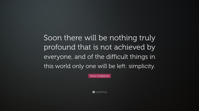 Franz Grillparzer Quote: “Soon there will be nothing truly profound that is not achieved by everyone, and of the difficult things in this world only one will be left: simplicity.”