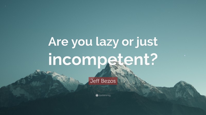 Jeff Bezos Quote: “Are you lazy or just incompetent?”