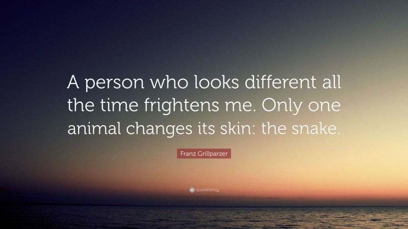 Franz Grillparzer Quote: “A person who looks different all the time frightens me. Only one animal changes its skin: the snake.”