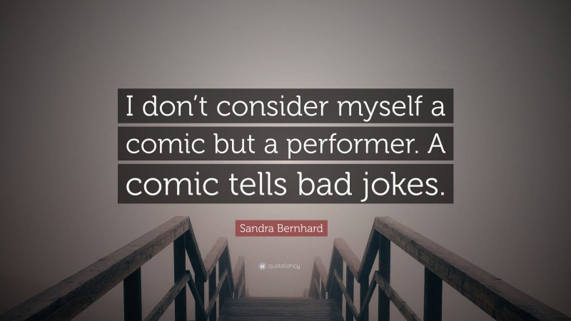 Sandra Bernhard Quote: “I don’t consider myself a comic but a performer. A comic tells bad jokes.”