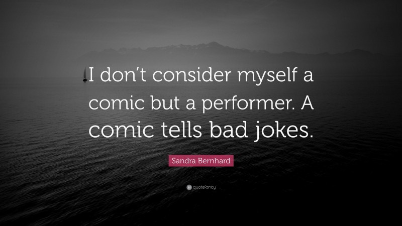 Sandra Bernhard Quote: “I don’t consider myself a comic but a performer. A comic tells bad jokes.”