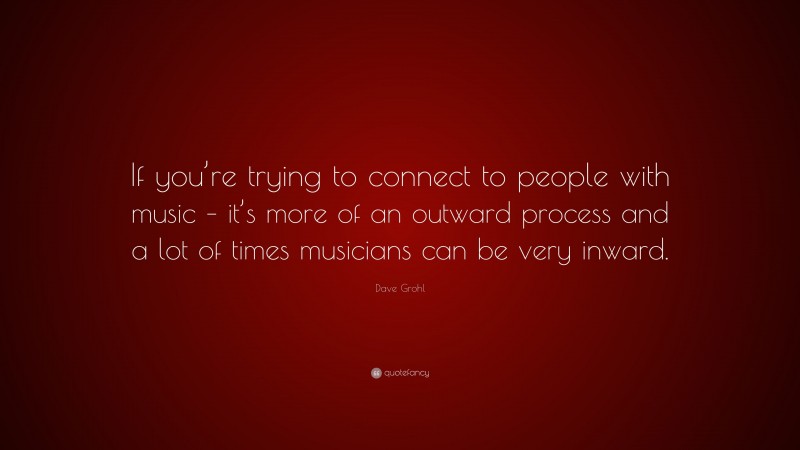 Dave Grohl Quote: “If you’re trying to connect to people with music – it’s more of an outward process and a lot of times musicians can be very inward.”