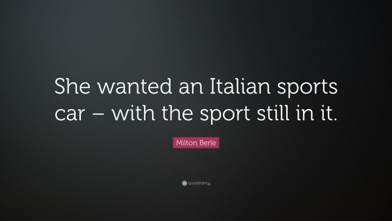 Milton Berle Quote: “She wanted an Italian sports car – with the sport still in it.”