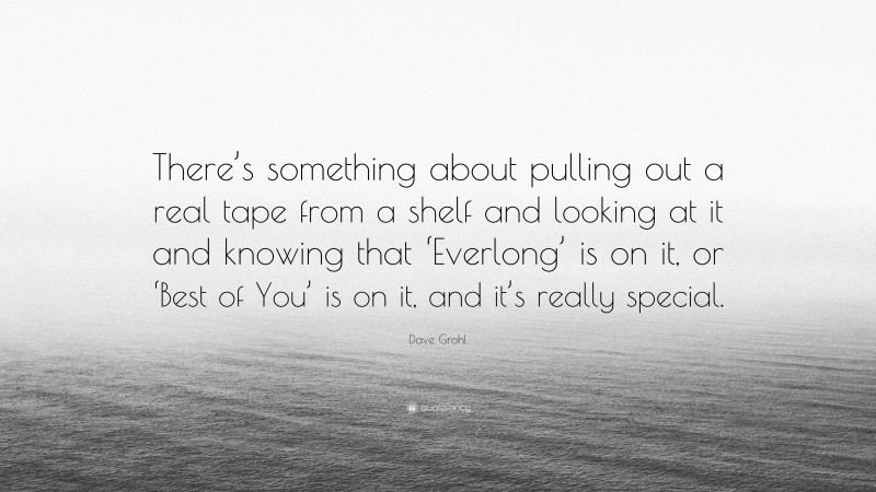 Dave Grohl Quote: “There’s something about pulling out a real tape from a shelf and looking at it and knowing that ‘Everlong’ is on it, or ‘Best of You’ is on it, and it’s really special.”