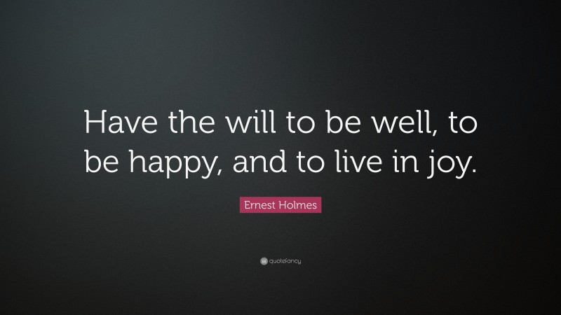 Ernest Holmes Quote: “Have the will to be well, to be happy, and to live in joy.”