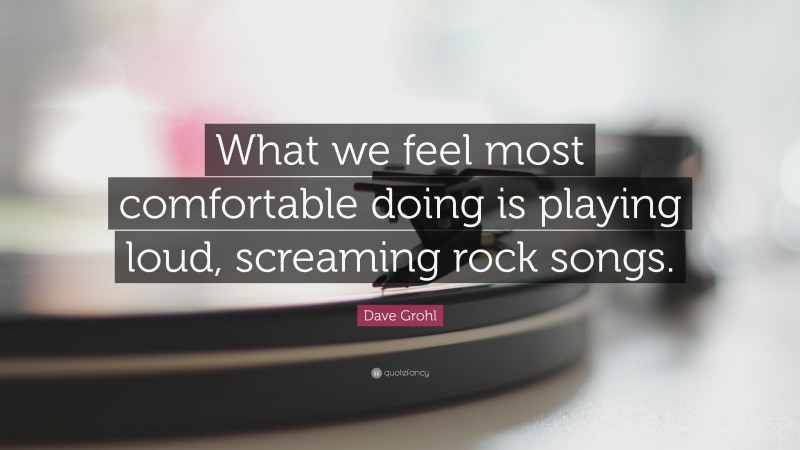 Dave Grohl Quote: “What we feel most comfortable doing is playing loud, screaming rock songs.”