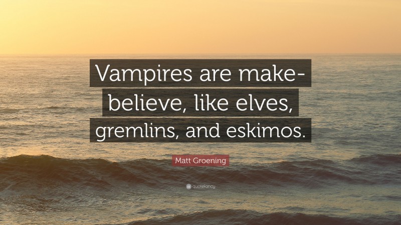 Matt Groening Quote: “Vampires are make-believe, like elves, gremlins, and eskimos.”