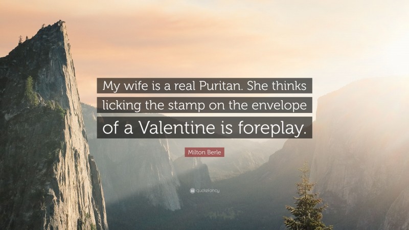 Milton Berle Quote: “My wife is a real Puritan. She thinks licking the stamp on the envelope of a Valentine is foreplay.”