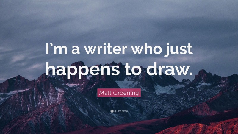 Matt Groening Quote: “I’m a writer who just happens to draw.”