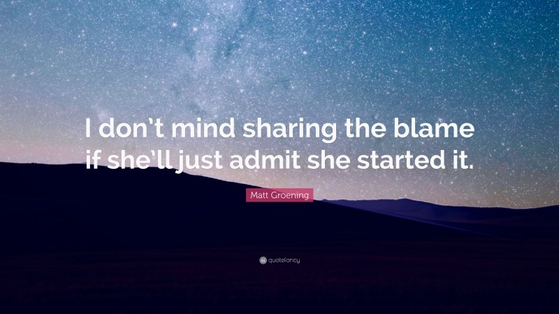 Matt Groening Quote: “I don’t mind sharing the blame if she’ll just admit she started it.”