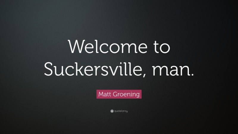 Matt Groening Quote: “Welcome to Suckersville, man.”