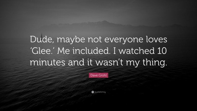 Dave Grohl Quote: “Dude, maybe not everyone loves ‘Glee.’ Me included. I watched 10 minutes and it wasn’t my thing.”