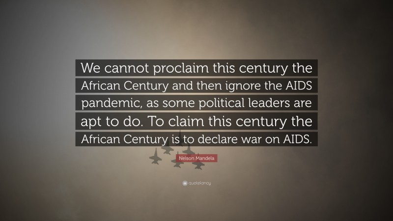 Nelson Mandela Quote: “We cannot proclaim this century the African Century and then ignore the AIDS pandemic, as some political leaders are apt to do. To claim this century the African Century is to declare war on AIDS.”