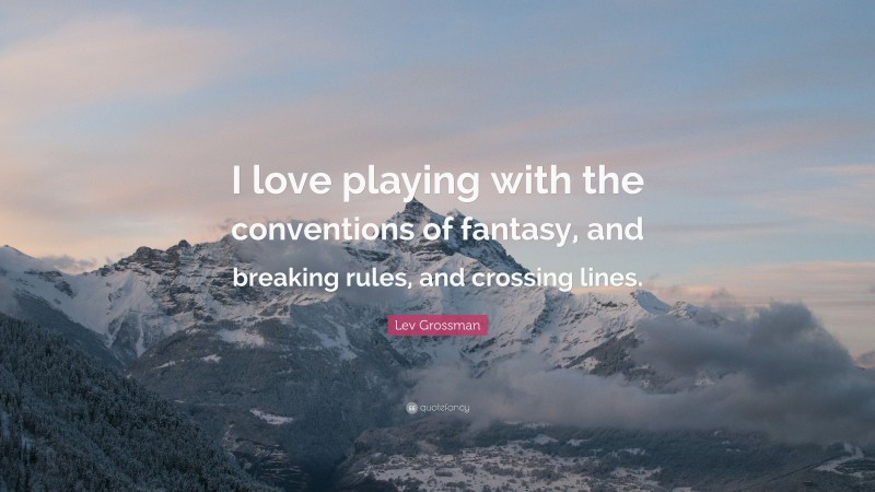 Lev Grossman Quote: “I love playing with the conventions of fantasy, and breaking rules, and crossing lines.”