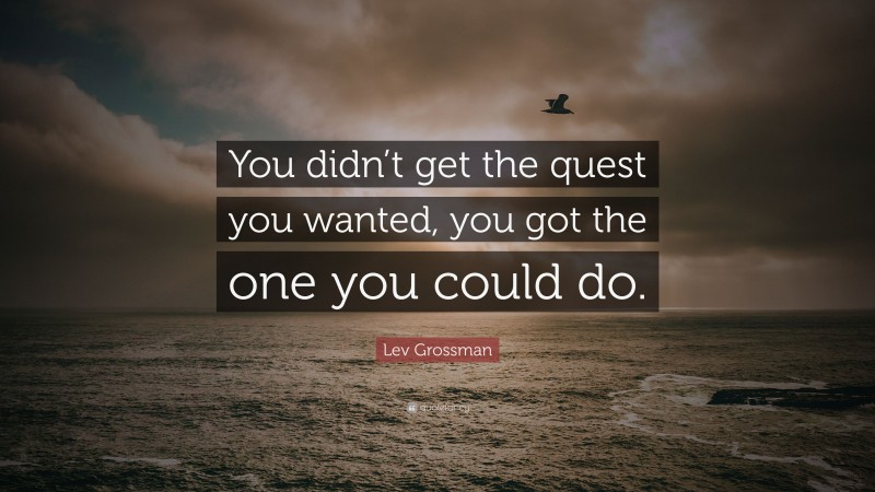 Lev Grossman Quote: “You didn’t get the quest you wanted, you got the one you could do.”