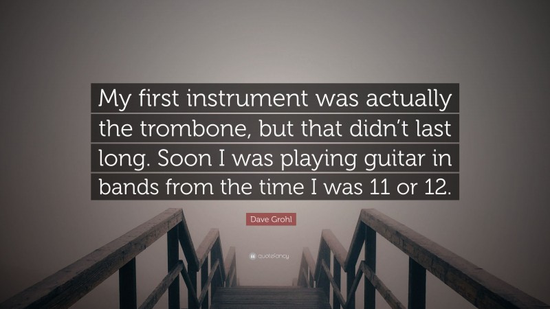 Dave Grohl Quote: “My first instrument was actually the trombone, but that didn’t last long. Soon I was playing guitar in bands from the time I was 11 or 12.”