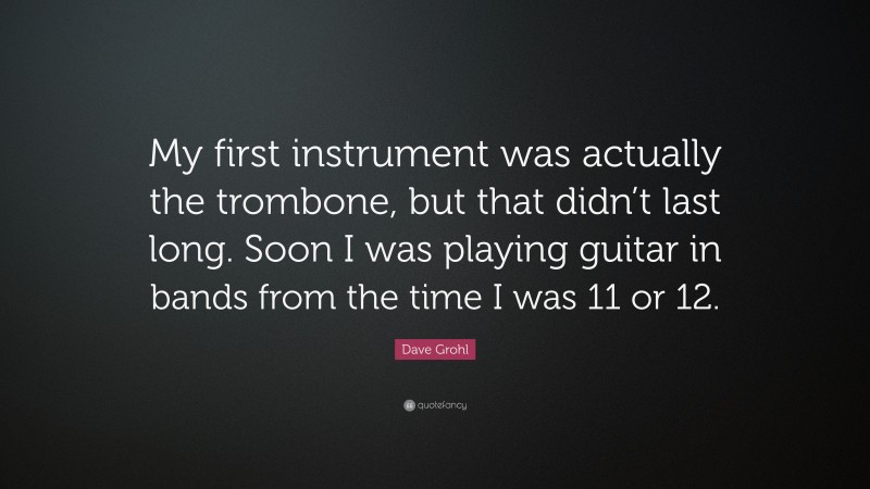 Dave Grohl Quote: “My first instrument was actually the trombone, but that didn’t last long. Soon I was playing guitar in bands from the time I was 11 or 12.”