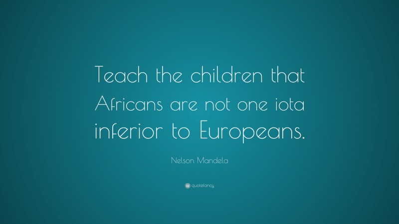 Nelson Mandela Quote: “Teach the children that Africans are not one iota inferior to Europeans.”