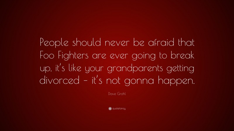 Dave Grohl Quote: “People should never be afraid that Foo Fighters are ever going to break up, it’s like your grandparents getting divorced – it’s not gonna happen.”