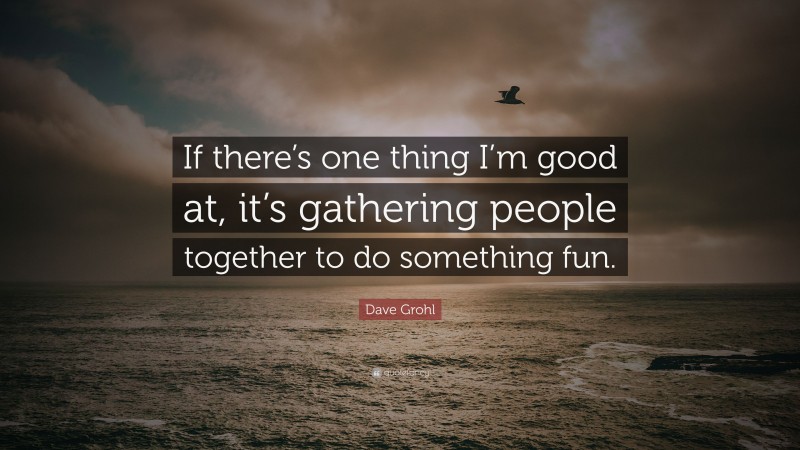 Dave Grohl Quote: “If there’s one thing I’m good at, it’s gathering people together to do something fun.”