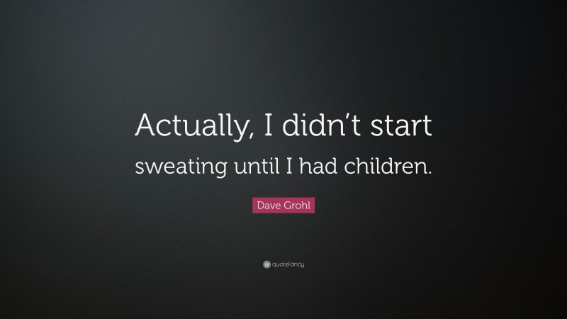 Dave Grohl Quote: “Actually, I didn’t start sweating until I had children.”