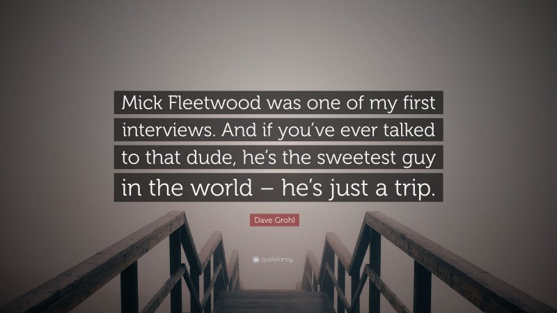 Dave Grohl Quote: “Mick Fleetwood was one of my first interviews. And if you’ve ever talked to that dude, he’s the sweetest guy in the world – he’s just a trip.”