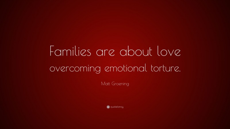Matt Groening Quote: “Families are about love overcoming emotional torture.”
