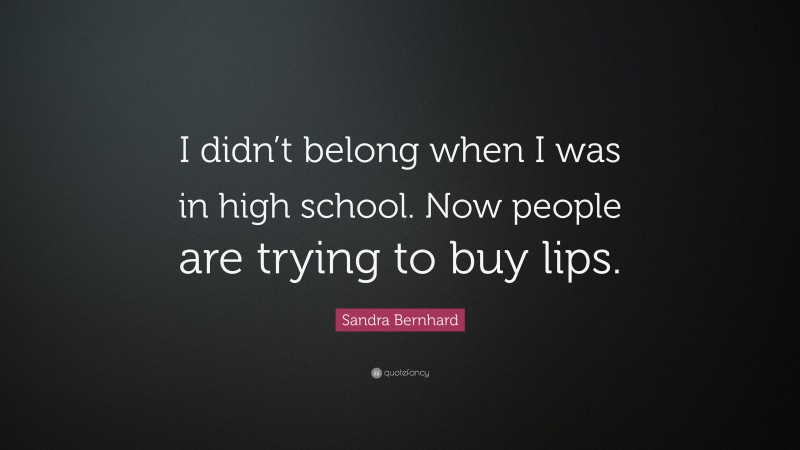 Sandra Bernhard Quote: “I didn’t belong when I was in high school. Now people are trying to buy lips.”