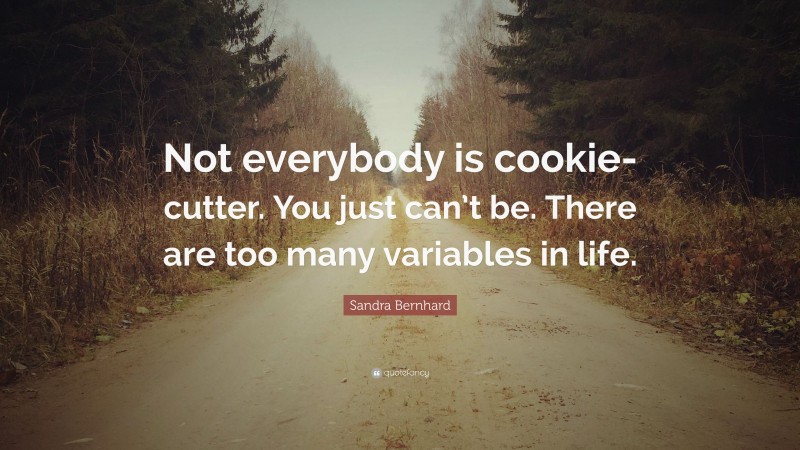 Sandra Bernhard Quote: “Not everybody is cookie-cutter. You just can’t be. There are too many variables in life.”