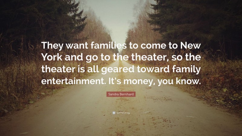 Sandra Bernhard Quote: “They want families to come to New York and go to the theater, so the theater is all geared toward family entertainment. It’s money, you know.”