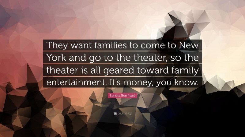 Sandra Bernhard Quote: “They want families to come to New York and go to the theater, so the theater is all geared toward family entertainment. It’s money, you know.”